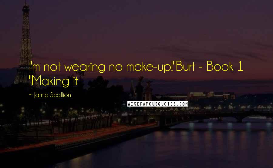 Jamie Scallion Quotes: I'm not wearing no make-up!"Burt - Book 1 "Making it