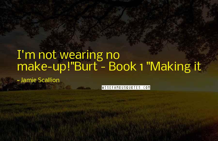 Jamie Scallion Quotes: I'm not wearing no make-up!"Burt - Book 1 "Making it
