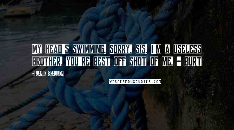 Jamie Scallion Quotes: My head's swimming. Sorry, sis. I'm a useless brother. You're best off shot of me. - Burt