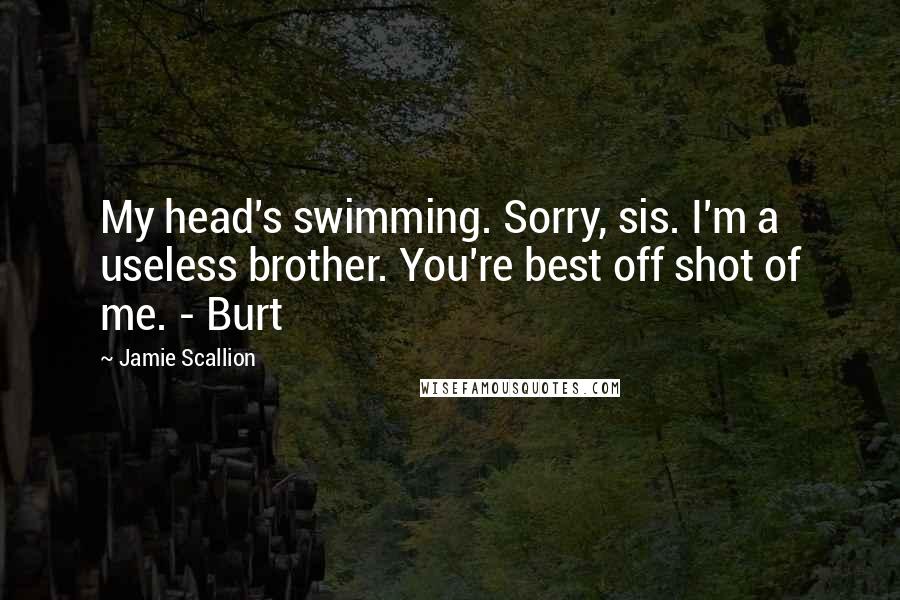 Jamie Scallion Quotes: My head's swimming. Sorry, sis. I'm a useless brother. You're best off shot of me. - Burt