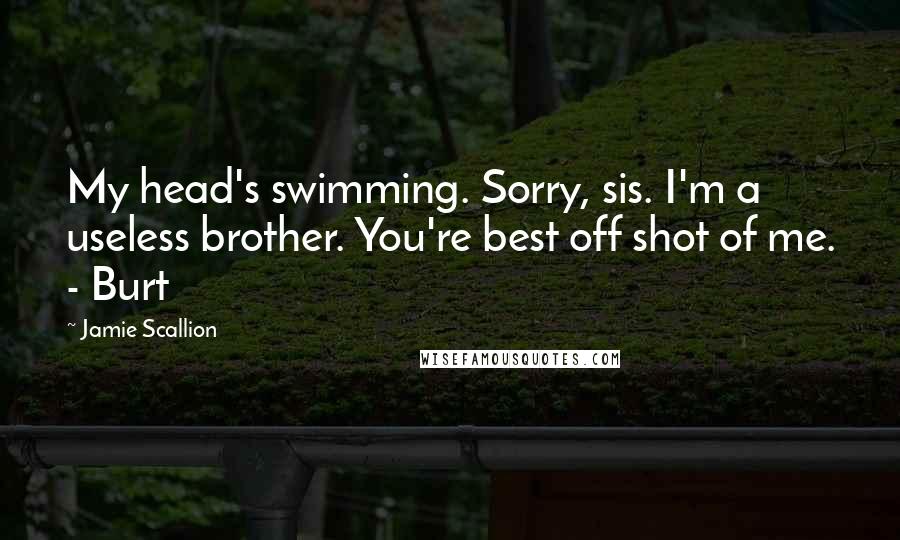 Jamie Scallion Quotes: My head's swimming. Sorry, sis. I'm a useless brother. You're best off shot of me. - Burt