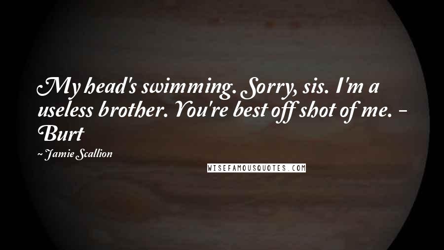 Jamie Scallion Quotes: My head's swimming. Sorry, sis. I'm a useless brother. You're best off shot of me. - Burt