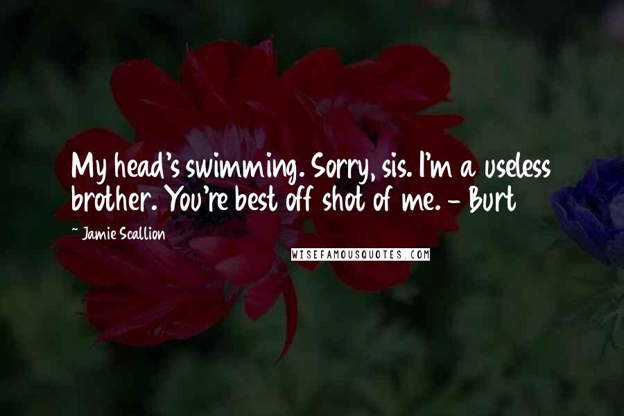 Jamie Scallion Quotes: My head's swimming. Sorry, sis. I'm a useless brother. You're best off shot of me. - Burt