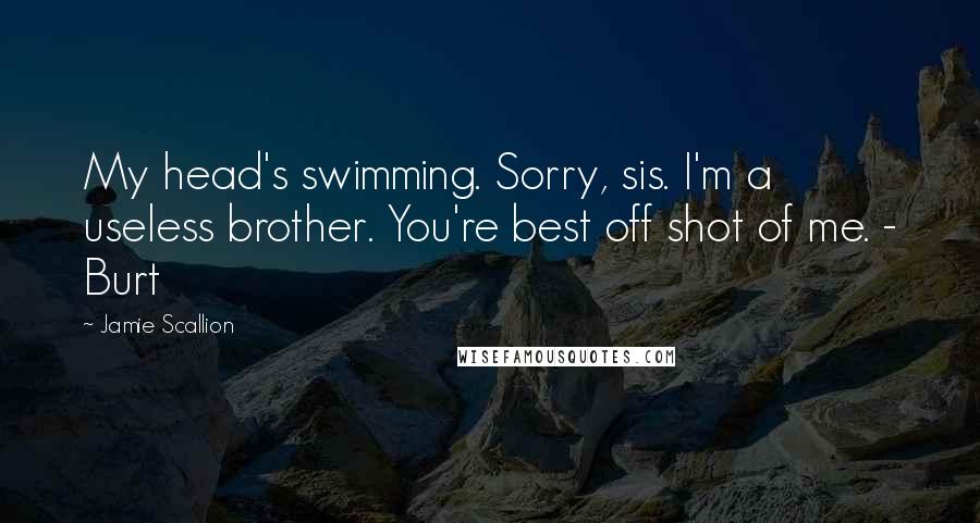 Jamie Scallion Quotes: My head's swimming. Sorry, sis. I'm a useless brother. You're best off shot of me. - Burt