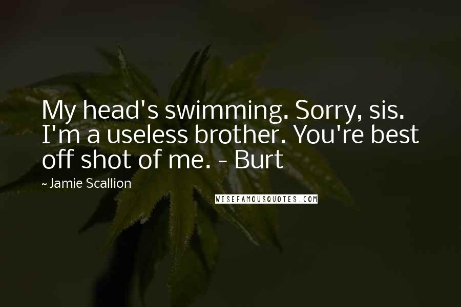 Jamie Scallion Quotes: My head's swimming. Sorry, sis. I'm a useless brother. You're best off shot of me. - Burt