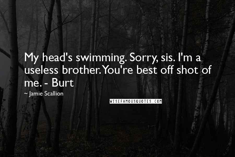 Jamie Scallion Quotes: My head's swimming. Sorry, sis. I'm a useless brother. You're best off shot of me. - Burt