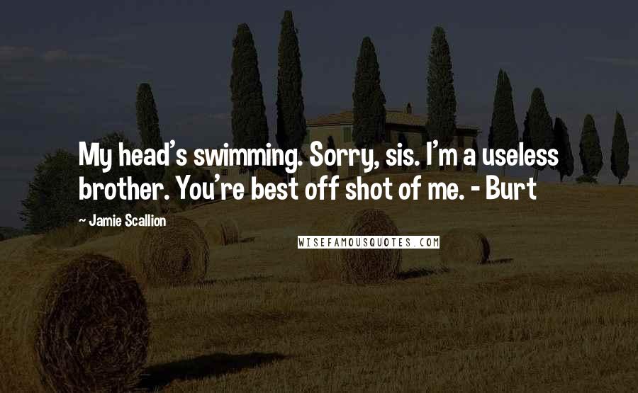 Jamie Scallion Quotes: My head's swimming. Sorry, sis. I'm a useless brother. You're best off shot of me. - Burt
