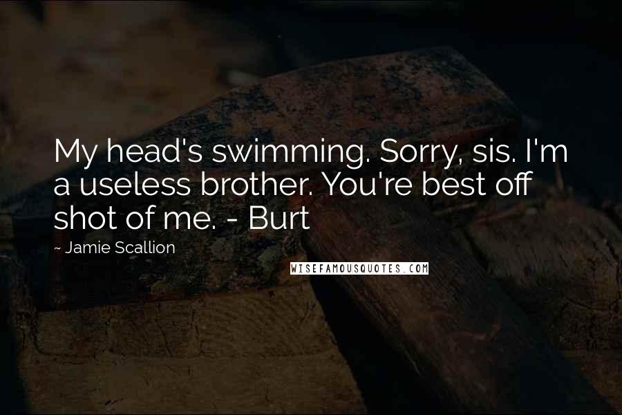 Jamie Scallion Quotes: My head's swimming. Sorry, sis. I'm a useless brother. You're best off shot of me. - Burt