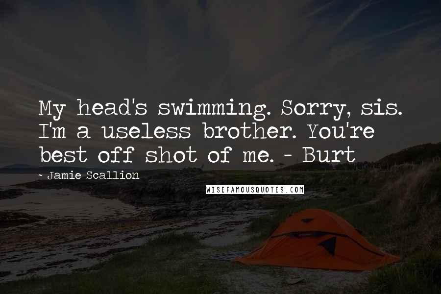 Jamie Scallion Quotes: My head's swimming. Sorry, sis. I'm a useless brother. You're best off shot of me. - Burt