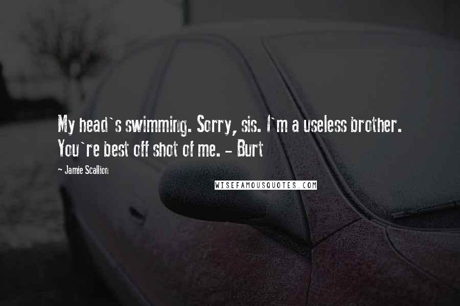 Jamie Scallion Quotes: My head's swimming. Sorry, sis. I'm a useless brother. You're best off shot of me. - Burt