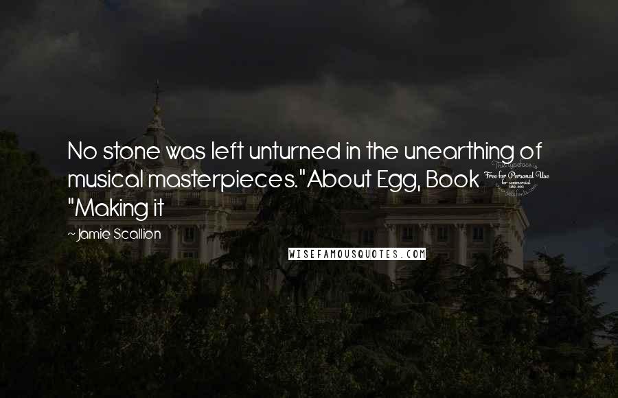 Jamie Scallion Quotes: No stone was left unturned in the unearthing of musical masterpieces."About Egg, Book 1 "Making it