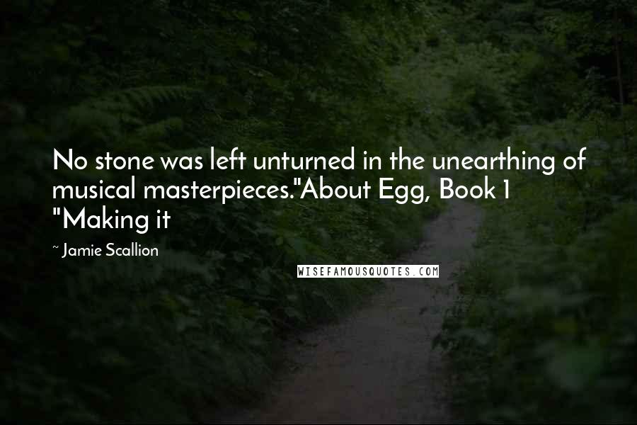 Jamie Scallion Quotes: No stone was left unturned in the unearthing of musical masterpieces."About Egg, Book 1 "Making it