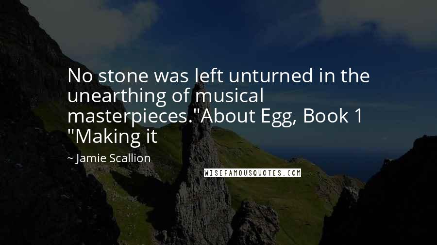 Jamie Scallion Quotes: No stone was left unturned in the unearthing of musical masterpieces."About Egg, Book 1 "Making it