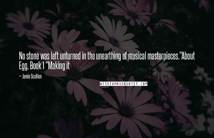 Jamie Scallion Quotes: No stone was left unturned in the unearthing of musical masterpieces."About Egg, Book 1 "Making it