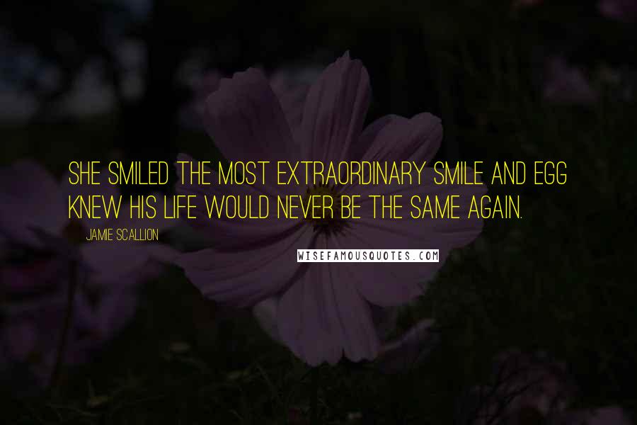 Jamie Scallion Quotes: She smiled the most extraordinary smile and Egg knew his life would never be the same again.