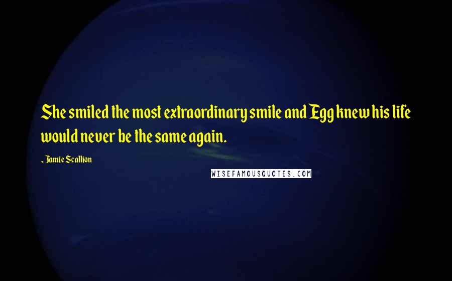 Jamie Scallion Quotes: She smiled the most extraordinary smile and Egg knew his life would never be the same again.