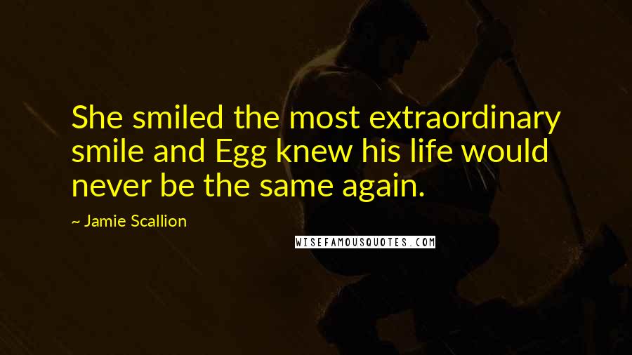 Jamie Scallion Quotes: She smiled the most extraordinary smile and Egg knew his life would never be the same again.