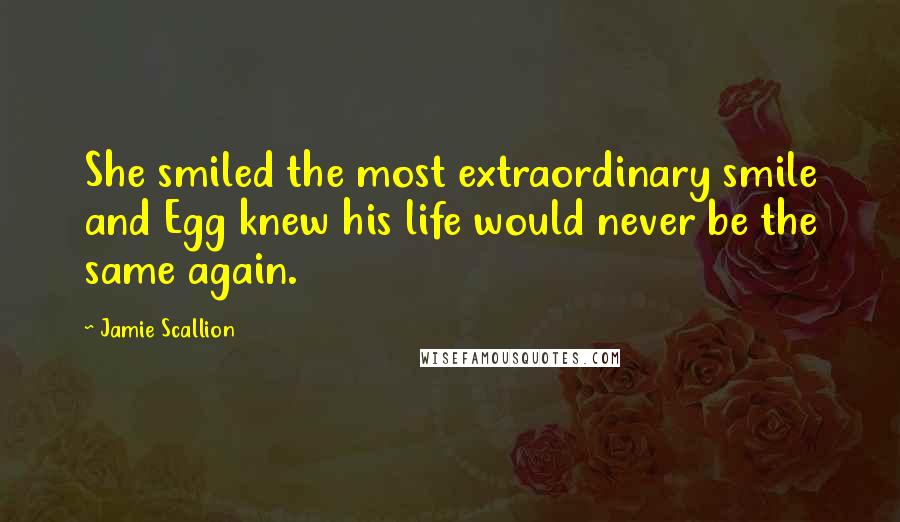 Jamie Scallion Quotes: She smiled the most extraordinary smile and Egg knew his life would never be the same again.