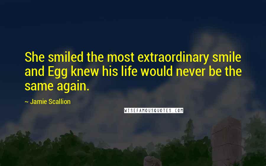 Jamie Scallion Quotes: She smiled the most extraordinary smile and Egg knew his life would never be the same again.