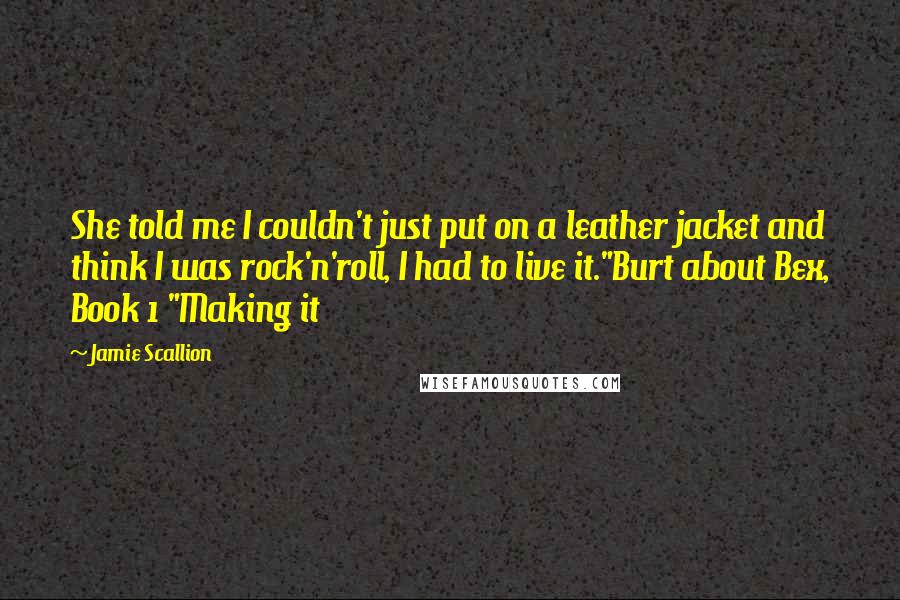 Jamie Scallion Quotes: She told me I couldn't just put on a leather jacket and think I was rock'n'roll, I had to live it."Burt about Bex, Book 1 "Making it