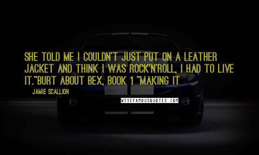 Jamie Scallion Quotes: She told me I couldn't just put on a leather jacket and think I was rock'n'roll, I had to live it."Burt about Bex, Book 1 "Making it