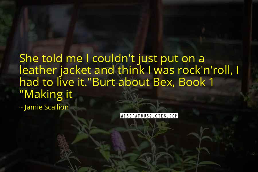 Jamie Scallion Quotes: She told me I couldn't just put on a leather jacket and think I was rock'n'roll, I had to live it."Burt about Bex, Book 1 "Making it