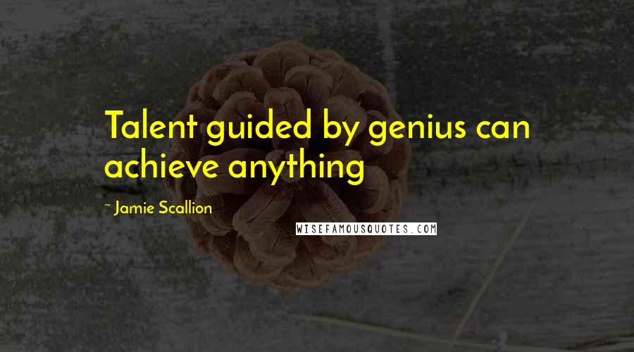 Jamie Scallion Quotes: Talent guided by genius can achieve anything