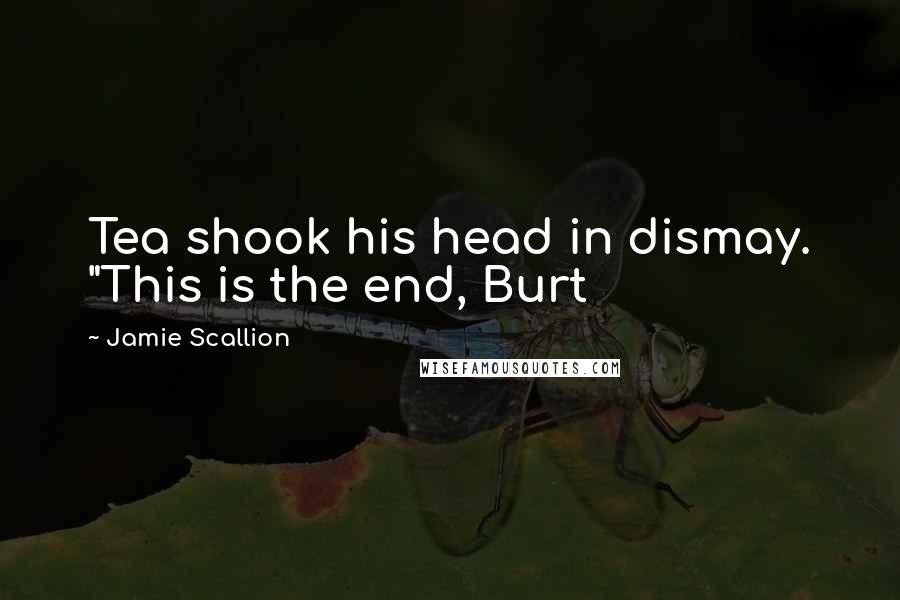 Jamie Scallion Quotes: Tea shook his head in dismay. "This is the end, Burt