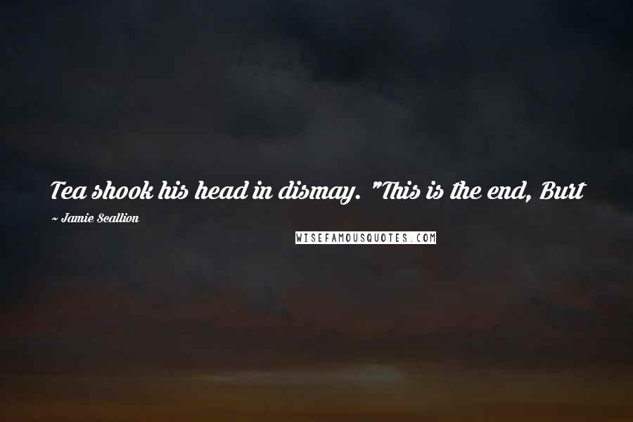 Jamie Scallion Quotes: Tea shook his head in dismay. "This is the end, Burt