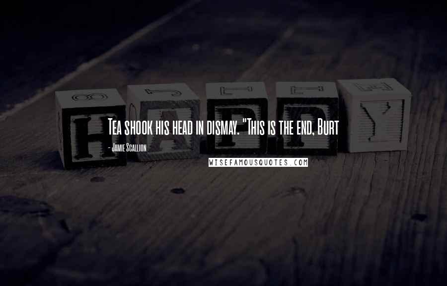 Jamie Scallion Quotes: Tea shook his head in dismay. "This is the end, Burt