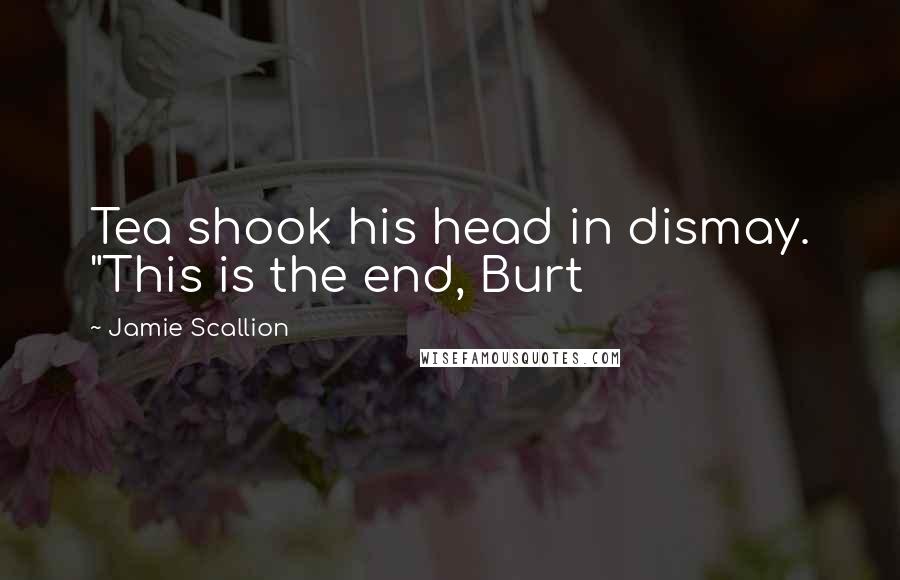 Jamie Scallion Quotes: Tea shook his head in dismay. "This is the end, Burt