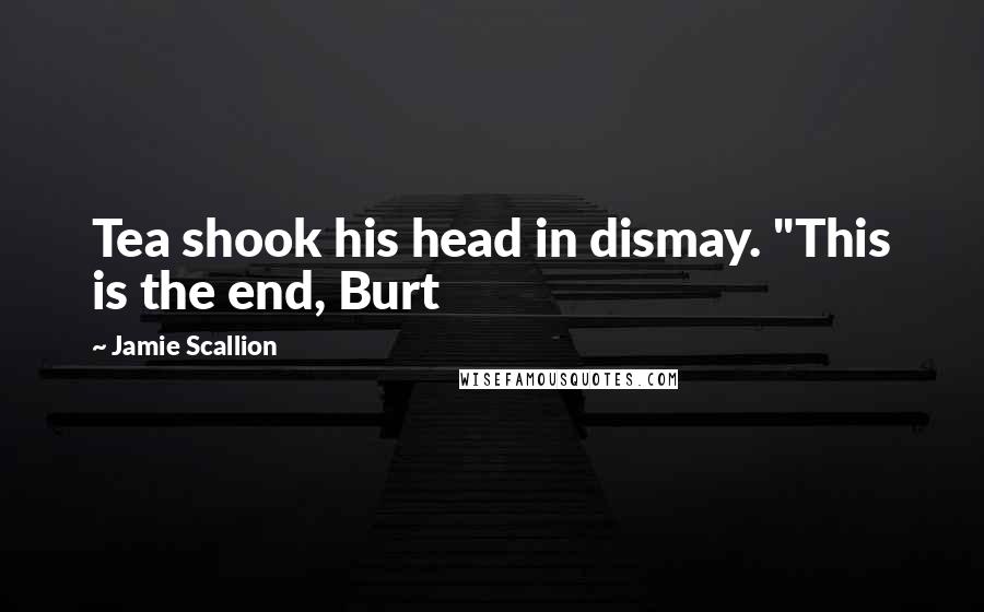 Jamie Scallion Quotes: Tea shook his head in dismay. "This is the end, Burt