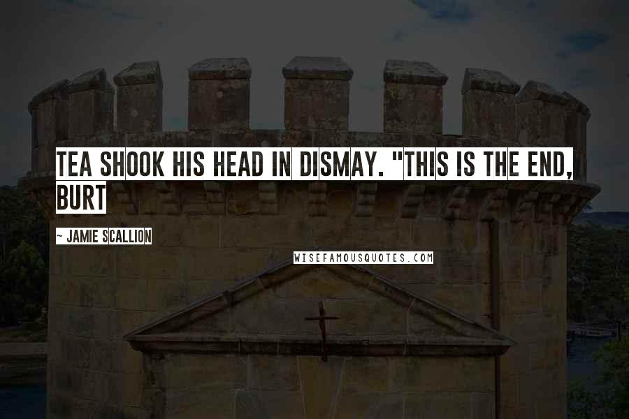 Jamie Scallion Quotes: Tea shook his head in dismay. "This is the end, Burt