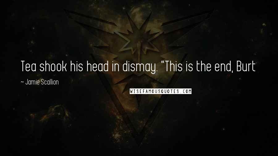 Jamie Scallion Quotes: Tea shook his head in dismay. "This is the end, Burt