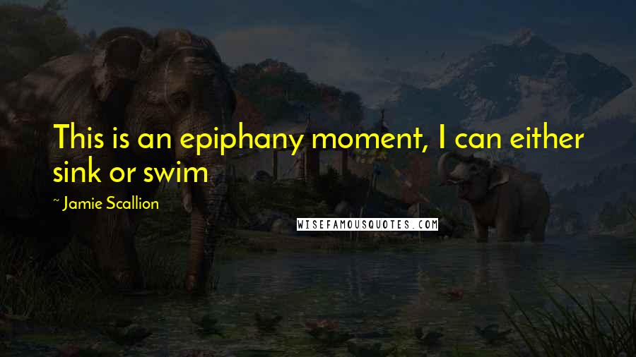 Jamie Scallion Quotes: This is an epiphany moment, I can either sink or swim