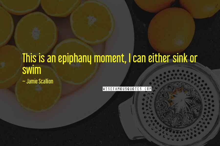 Jamie Scallion Quotes: This is an epiphany moment, I can either sink or swim