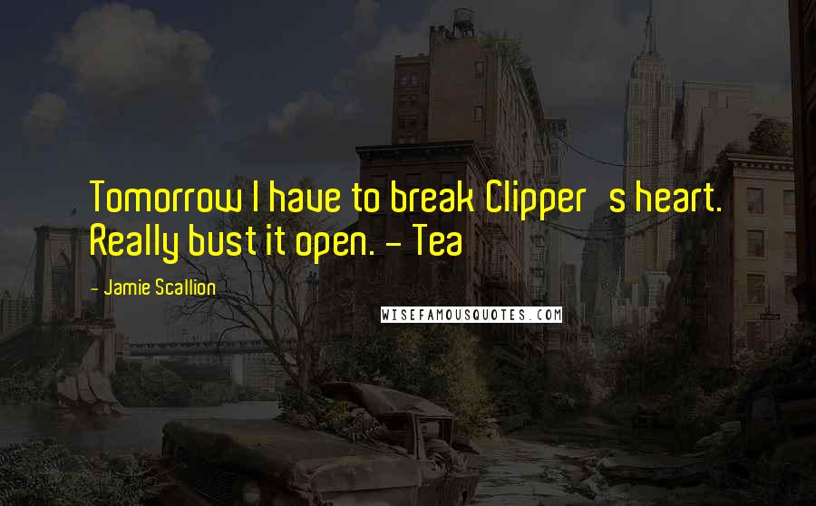 Jamie Scallion Quotes: Tomorrow I have to break Clipper's heart. Really bust it open. - Tea