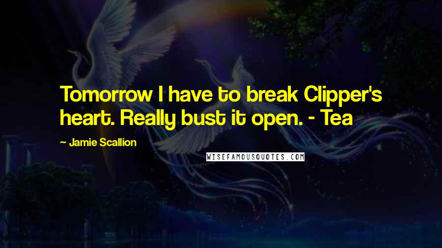 Jamie Scallion Quotes: Tomorrow I have to break Clipper's heart. Really bust it open. - Tea