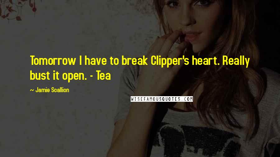 Jamie Scallion Quotes: Tomorrow I have to break Clipper's heart. Really bust it open. - Tea