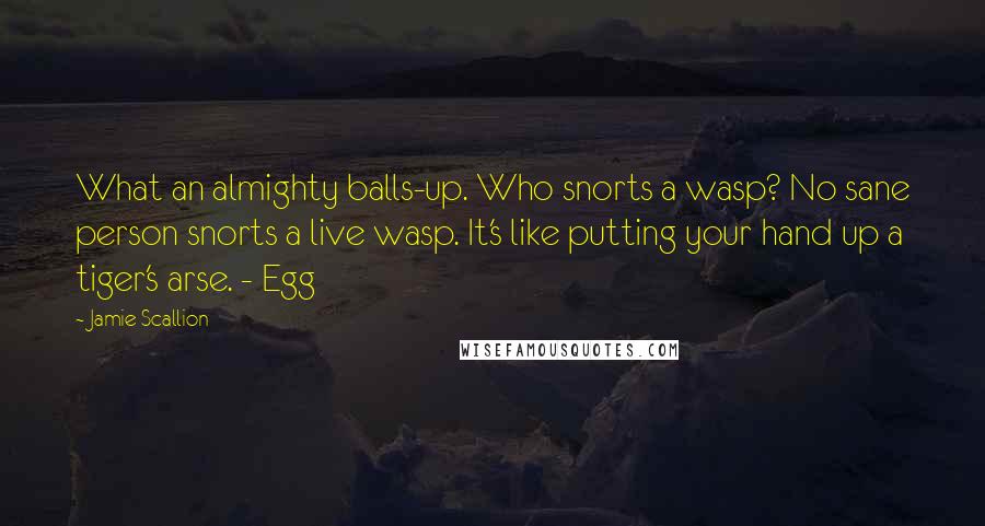 Jamie Scallion Quotes: What an almighty balls-up. Who snorts a wasp? No sane person snorts a live wasp. It's like putting your hand up a tiger's arse. - Egg