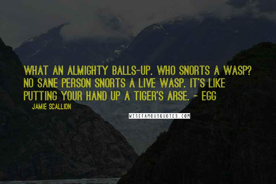 Jamie Scallion Quotes: What an almighty balls-up. Who snorts a wasp? No sane person snorts a live wasp. It's like putting your hand up a tiger's arse. - Egg