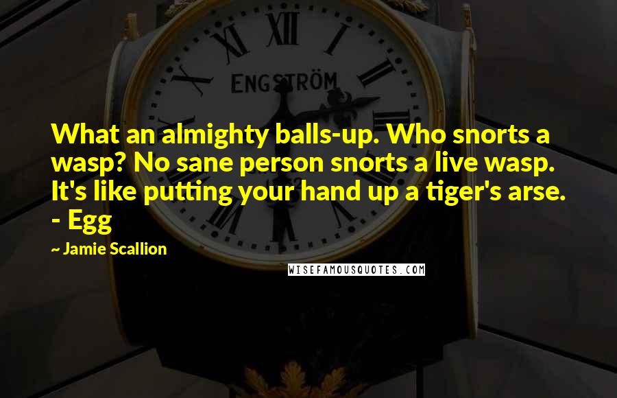 Jamie Scallion Quotes: What an almighty balls-up. Who snorts a wasp? No sane person snorts a live wasp. It's like putting your hand up a tiger's arse. - Egg