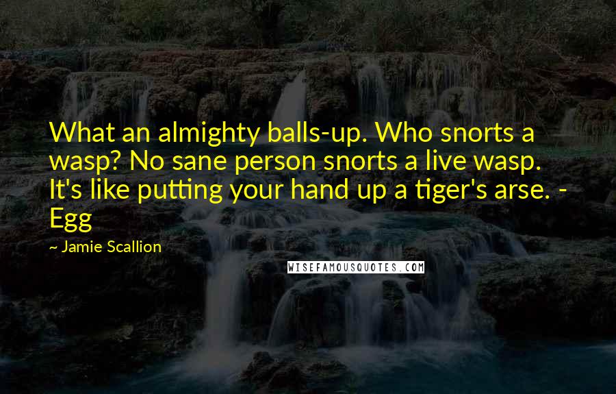Jamie Scallion Quotes: What an almighty balls-up. Who snorts a wasp? No sane person snorts a live wasp. It's like putting your hand up a tiger's arse. - Egg