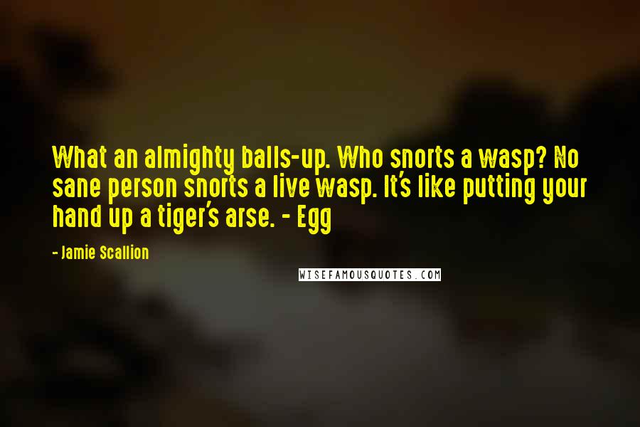 Jamie Scallion Quotes: What an almighty balls-up. Who snorts a wasp? No sane person snorts a live wasp. It's like putting your hand up a tiger's arse. - Egg