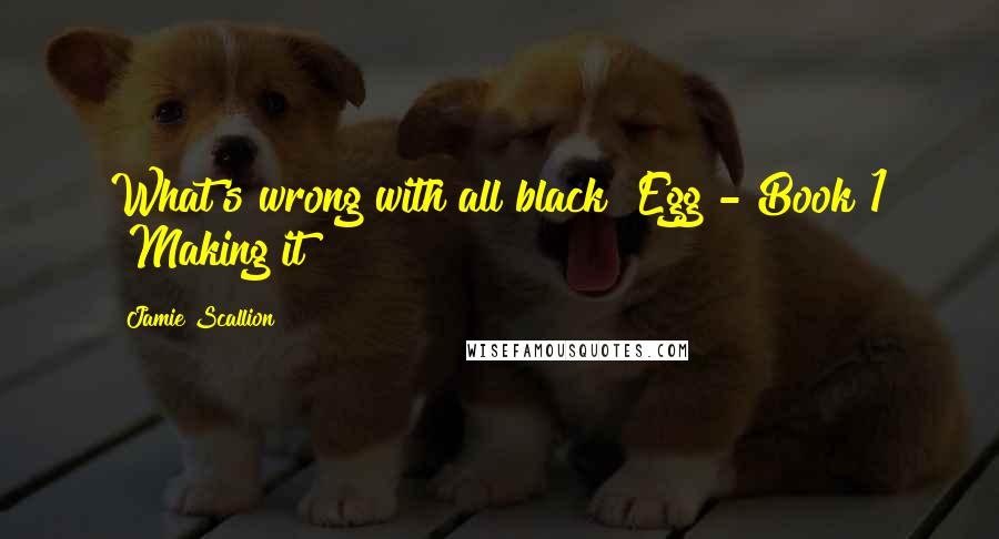 Jamie Scallion Quotes: What's wrong with all black?"Egg - Book 1 "Making it