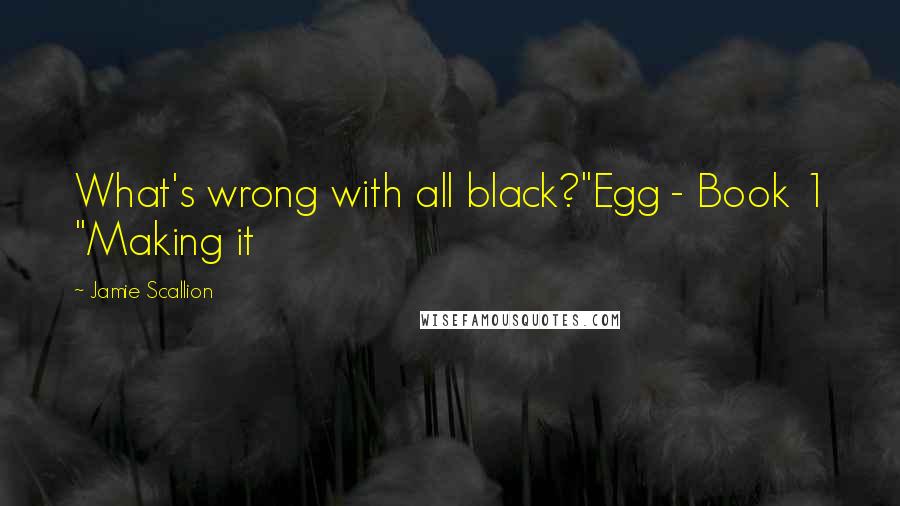 Jamie Scallion Quotes: What's wrong with all black?"Egg - Book 1 "Making it