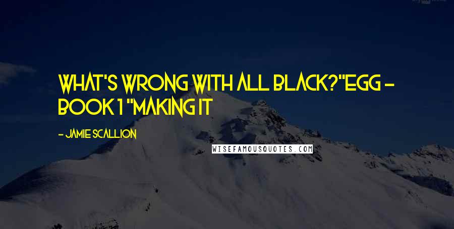 Jamie Scallion Quotes: What's wrong with all black?"Egg - Book 1 "Making it