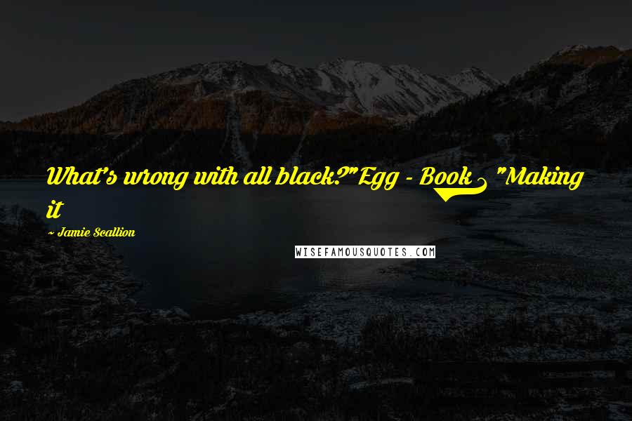 Jamie Scallion Quotes: What's wrong with all black?"Egg - Book 1 "Making it