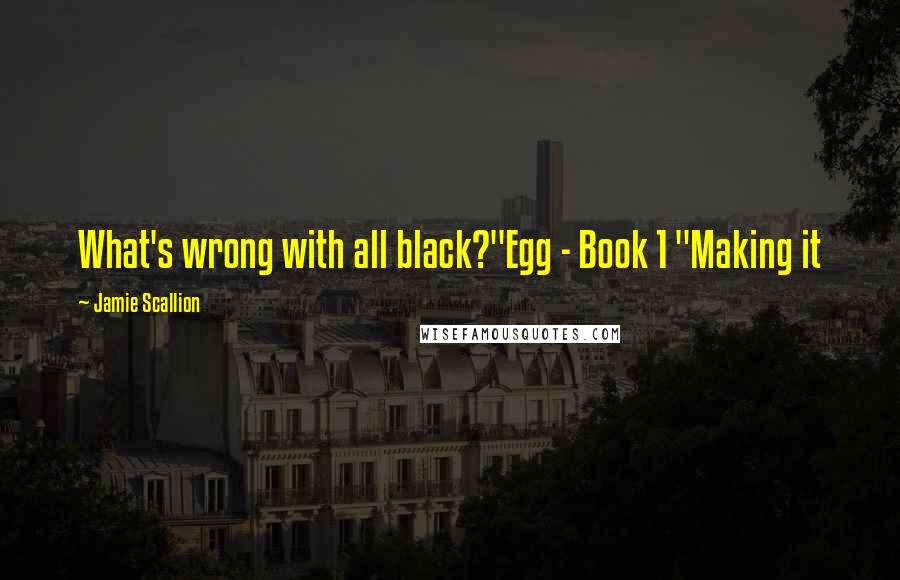 Jamie Scallion Quotes: What's wrong with all black?"Egg - Book 1 "Making it