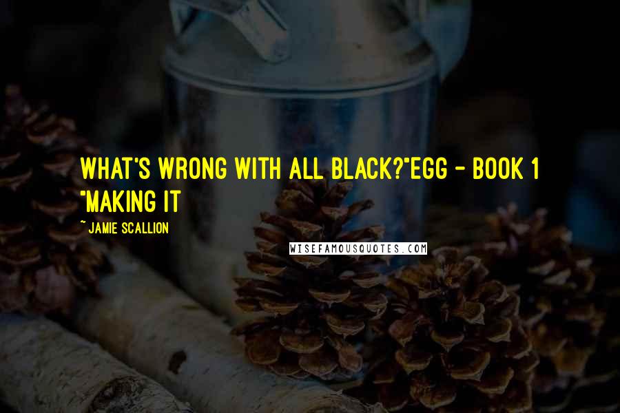 Jamie Scallion Quotes: What's wrong with all black?"Egg - Book 1 "Making it
